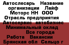 Автослесарь › Название организации ­ Лайф Моторс НН, ООО › Отрасль предприятия ­ Автосервис, автобизнес › Минимальный оклад ­ 40 000 - Все города Работа » Вакансии   . Брянская обл.,Сельцо г.